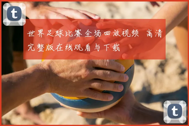 世界足球比赛全场回放视频 高清完整版在线观看与下载