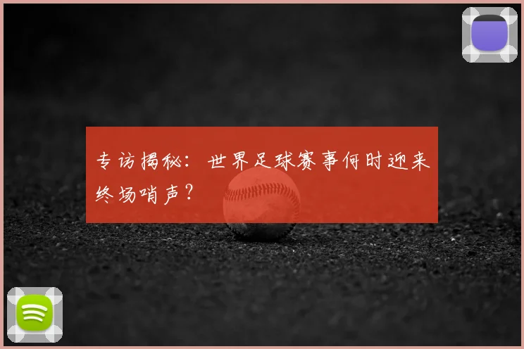 专访揭秘:世界足球赛事何时迎来终场哨声?
