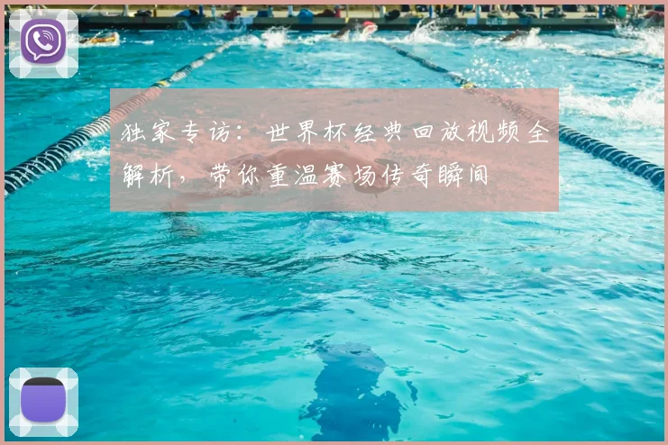 独家专访:世界杯经典回放视频全解析,带你重温赛场传奇瞬间
