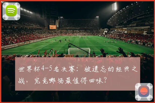世界杯4-5名决赛:被遗忘的经典之战,究竟哪场最值得回味?