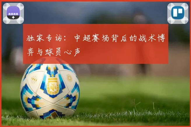 独家专访:中超赛场背后的战术博弈与球员心声
