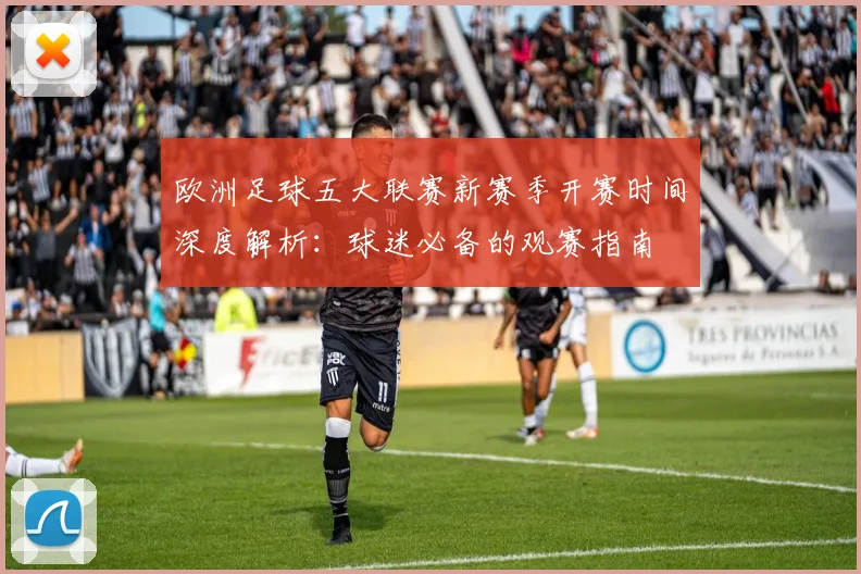 欧洲足球五大联赛新赛季开赛时间深度解析：球迷必备的观赛指南