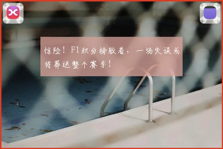 惊险!F1积分榜胶着,一场失误或将葬送整个赛季!
