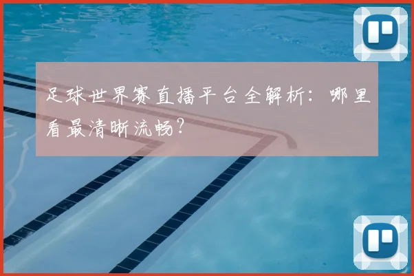 足球世界赛直播平台全解析:哪里看最清晰流畅?