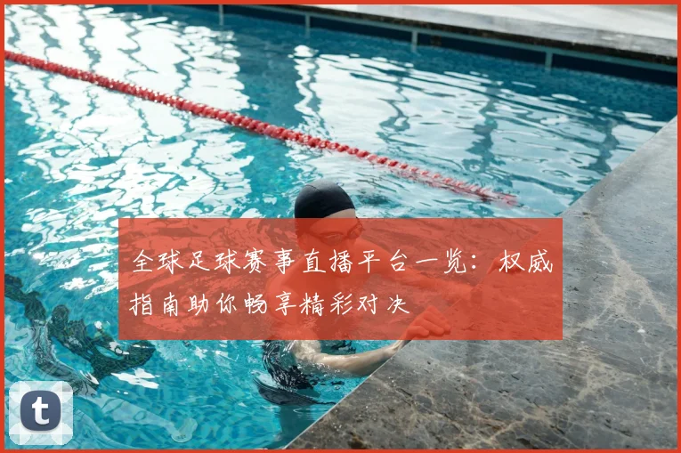 全球足球赛事直播平台一览:权威指南助你畅享精彩对决