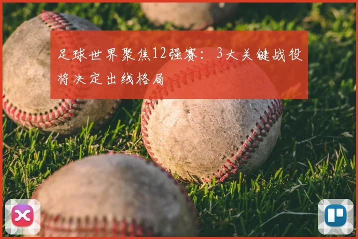 足球世界聚焦12强赛：3大关键战役将决定出线格局