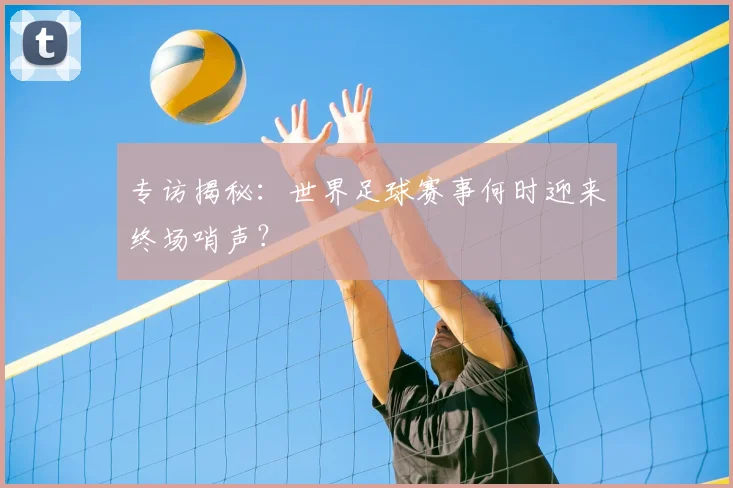 专访揭秘:世界足球赛事何时迎来终场哨声?