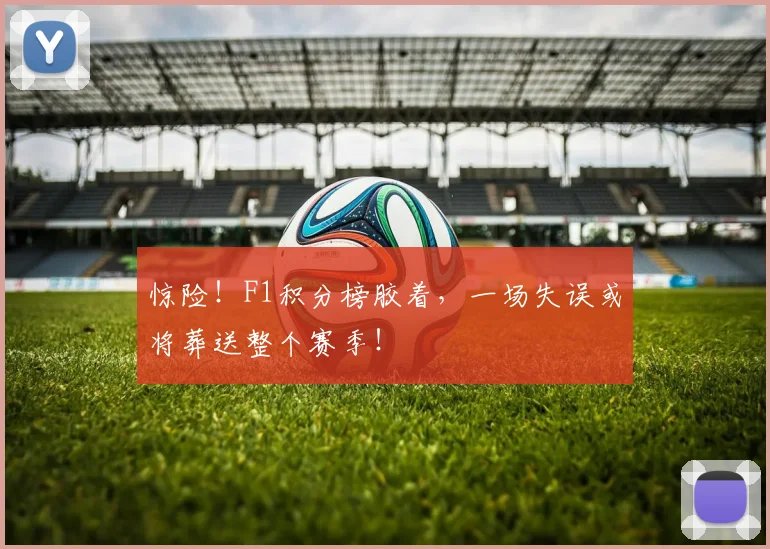 惊险！F1积分榜胶着，一场失误或将葬送整个赛季！