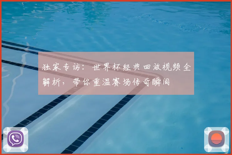 独家专访：世界杯经典回放视频全解析，带你重温赛场传奇瞬间