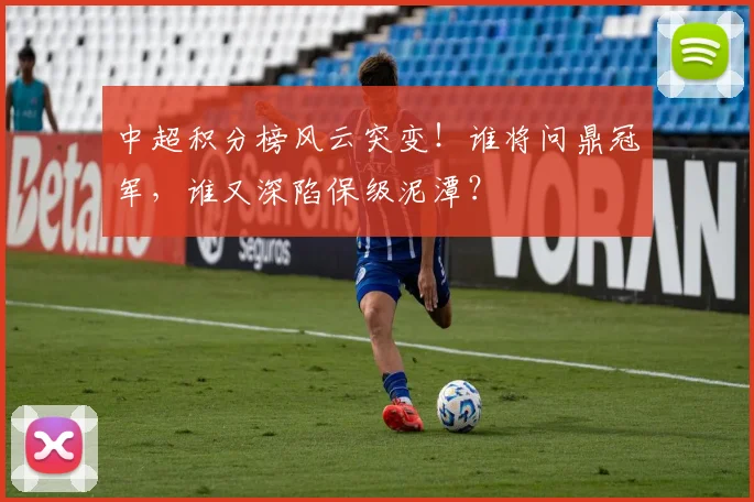 中超积分榜风云突变!谁将问鼎冠军,谁又深陷保级泥潭?